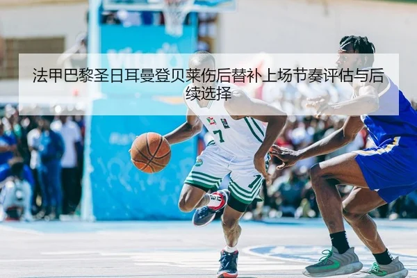 法甲巴黎圣日耳曼登贝莱伤后替补上场节奏评估与后续选择