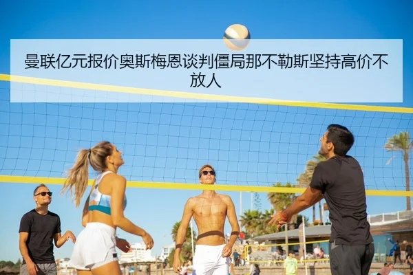 曼联亿元报价奥斯梅恩谈判僵局那不勒斯坚持高价不放人 | Kaiyuan Games